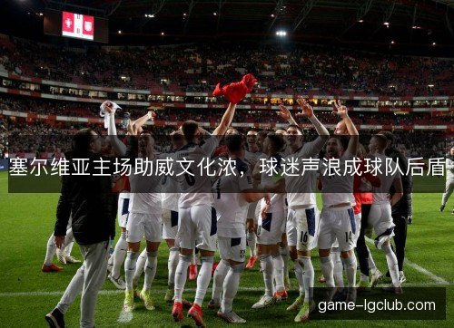塞尔维亚主场助威文化浓，球迷声浪成球队后盾